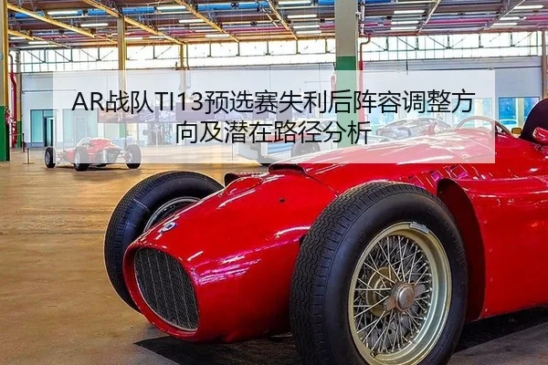 AR战队TI13预选赛失利后阵容调整方向及潜在路径分析