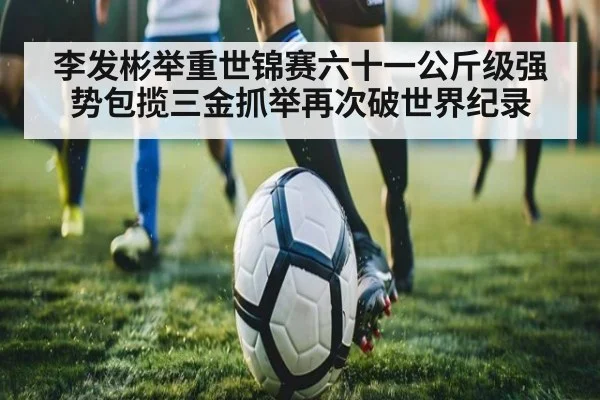 李发彬举重世锦赛六十一公斤级强势包揽三金抓举再次破世界纪录