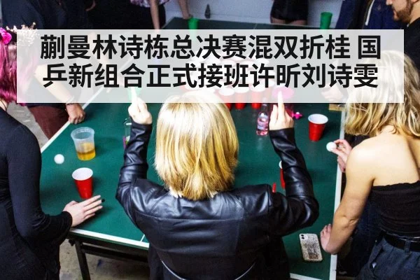 蒯曼林诗栋总决赛混双折桂 国乒新组合正式接班许昕刘诗雯