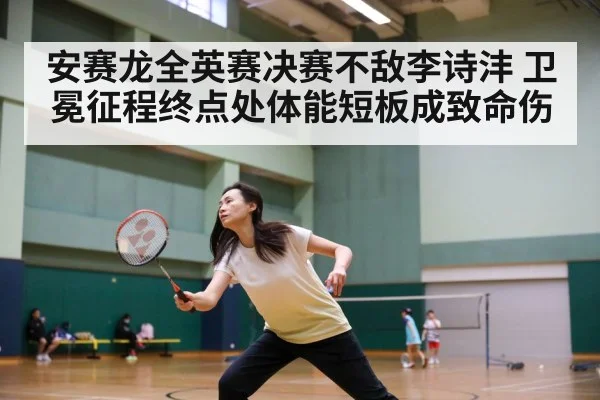 安赛龙全英赛决赛不敌李诗沣 卫冕征程终点处体能短板成致命伤